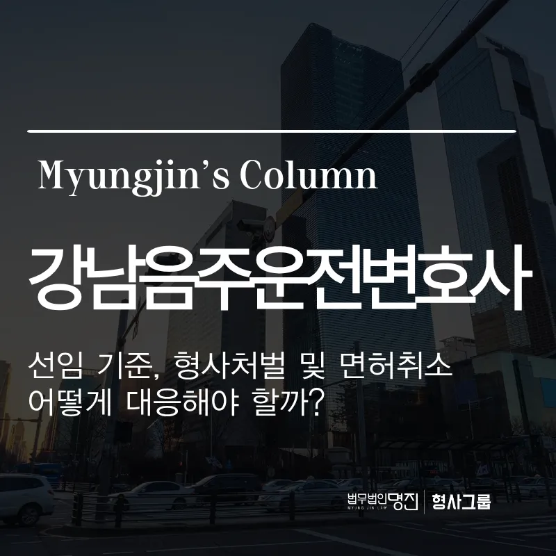 강남음주운전변호사 선임 기준, 형사처벌 및 면허취소 어떻게 대응해야 할까?